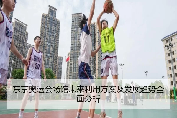 东京奥运会场馆未来利用方案及发展趋势全面分析