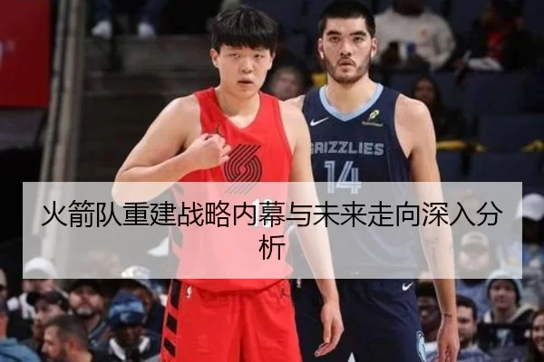 火箭队重建战略内幕与未来走向深入分析
