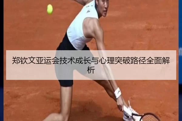 郑钦文亚运会技术成长与心理突破路径全面解析